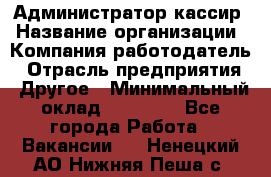 Администратор-кассир › Название организации ­ Компания-работодатель › Отрасль предприятия ­ Другое › Минимальный оклад ­ 15 000 - Все города Работа » Вакансии   . Ненецкий АО,Нижняя Пеша с.